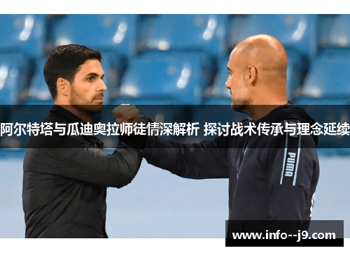 阿尔特塔与瓜迪奥拉师徒情深解析 探讨战术传承与理念延续