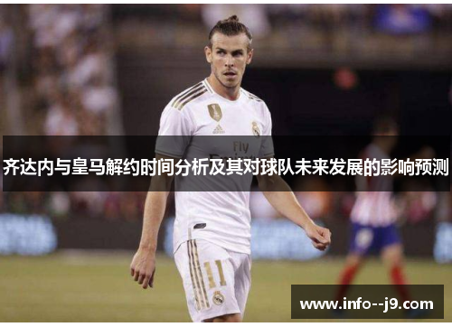 齐达内与皇马解约时间分析及其对球队未来发展的影响预测