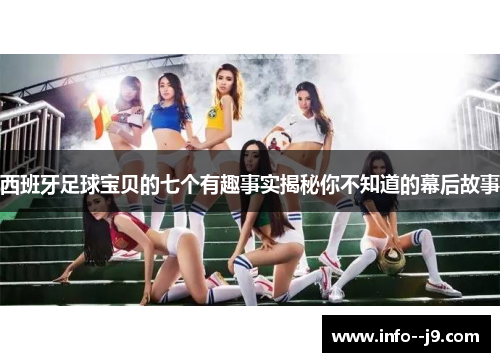西班牙足球宝贝的七个有趣事实揭秘你不知道的幕后故事