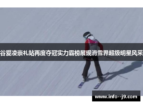 谷爱凌崇礼站再度夺冠实力霸榜展现滑雪界超级明星风采