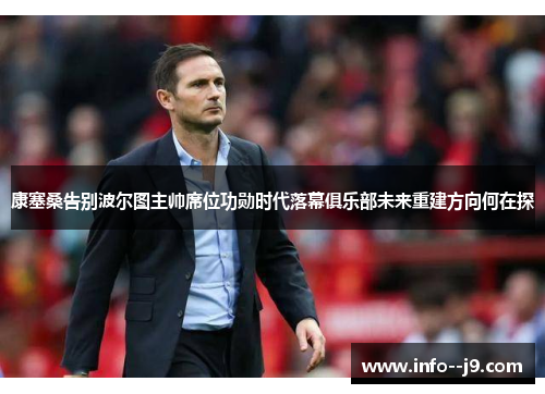 康塞桑告别波尔图主帅席位功勋时代落幕俱乐部未来重建方向何在探