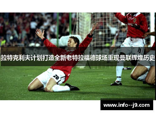 拉特克利夫计划打造全新老特拉福德球场重现曼联辉煌历史