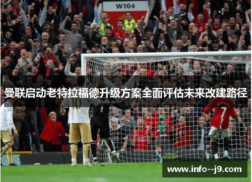 曼联启动老特拉福德升级方案全面评估未来改建路径