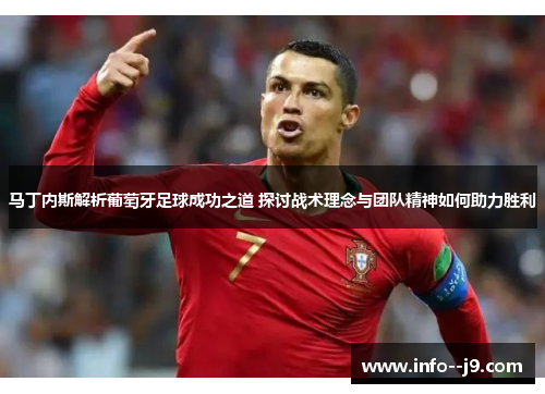 马丁内斯解析葡萄牙足球成功之道 探讨战术理念与团队精神如何助力胜利