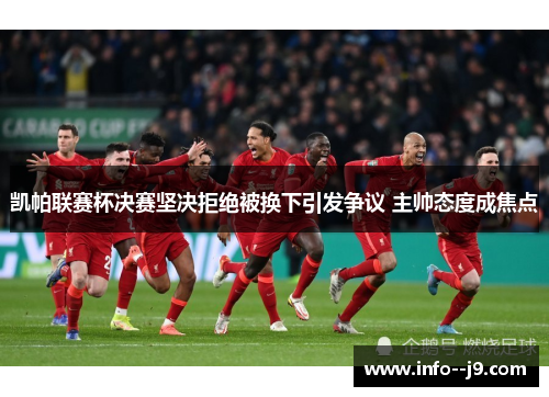 凯帕联赛杯决赛坚决拒绝被换下引发争议 主帅态度成焦点